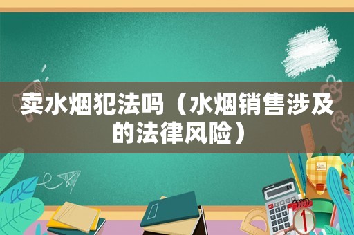 賣(mài)水煙犯法嗎（水煙銷(xiāo)售涉及的法律風(fēng)險(xiǎn)）