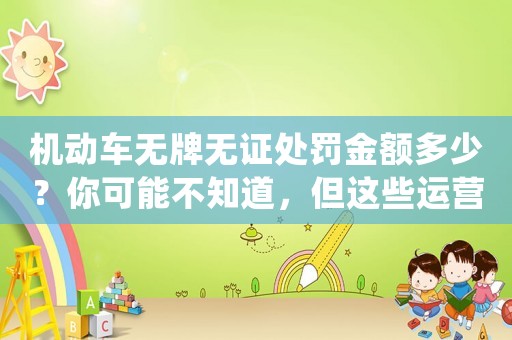 機(jī)動(dòng)車無(wú)牌無(wú)證處罰金額多少？你可能不知道，但這些運(yùn)營(yíng)新人必須掌握的高效方法卻可以讓你進(jìn)入BAT等一線互聯(lián)網(wǎng)公司