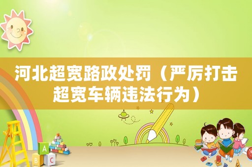 河北超寬路政處罰（嚴厲打擊超寬車輛違法行為）