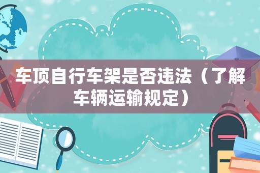 車頂自行車架是否違法（了解車輛運輸規(guī)定）