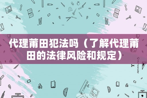 代理莆田犯法嗎（了解代理莆田的法律風險和規定）