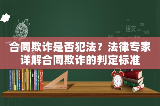 合同欺詐是否犯法？法律專家詳解合同欺詐的判定標準