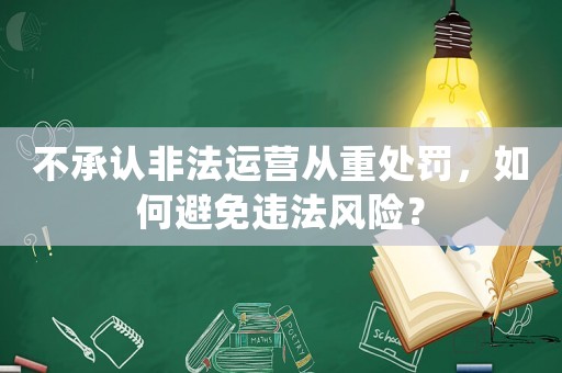 不承認(rèn)非法運營從重處罰，如何避免違法風(fēng)險？