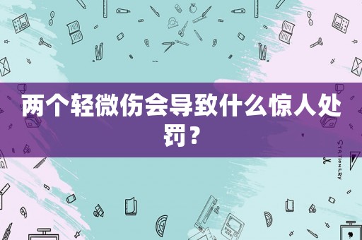 兩個輕微傷會導致什么驚人處罰？