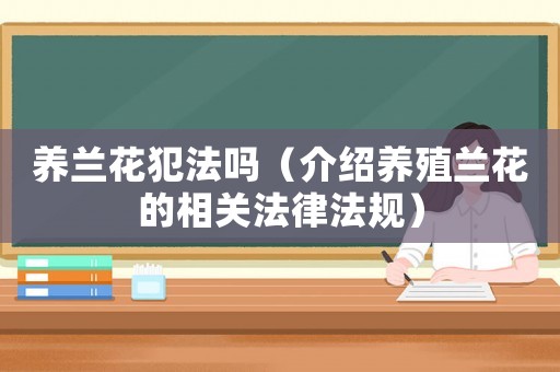 養蘭花犯法嗎（介紹養殖蘭花的相關法律法規）