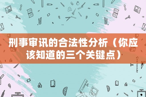 刑事審訊的合法性分析（你應(yīng)該知道的三個(gè)關(guān)鍵點(diǎn)）