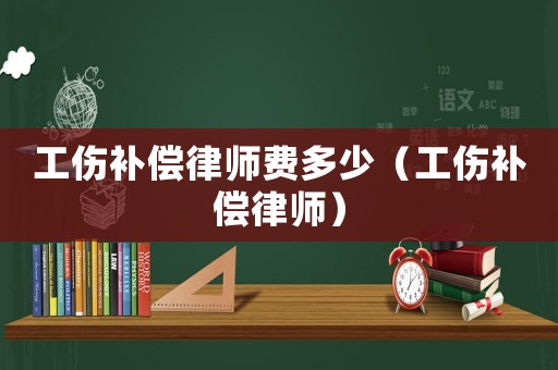 工傷補償律師費多少（工傷補償律師）