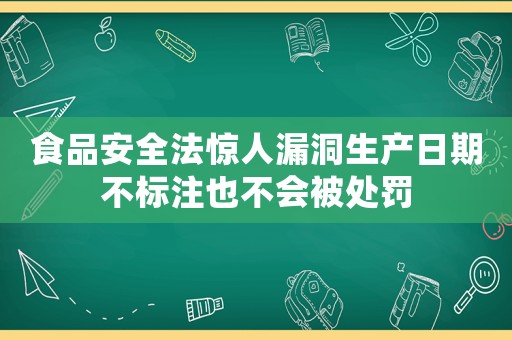 食品安全法驚人漏洞生產(chǎn)日期不標注也不會被處罰