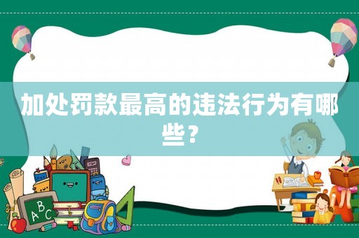 加處罰款最高的違法行為有哪些？