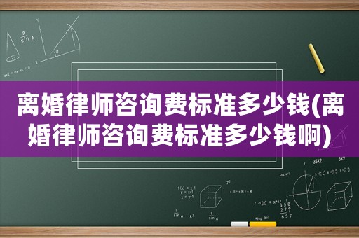 離婚律師咨詢費(fèi)標(biāo)準(zhǔn)多少錢(離婚律師咨詢費(fèi)標(biāo)準(zhǔn)多少錢啊)