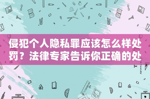 侵犯個人隱私罪應該怎么樣處罰？法律專家告訴你正確的處理方式