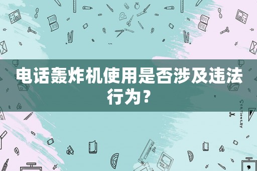 電話轟炸機使用是否涉及違法行為？