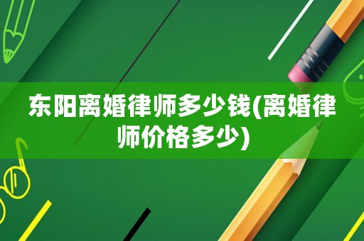 東陽離婚律師多少錢(離婚律師價格多少)