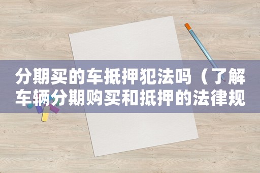 分期買的車抵押犯法嗎（了解車輛分期購買和抵押的法律規定）