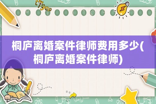桐廬離婚案件律師費用多少(桐廬離婚案件律師)