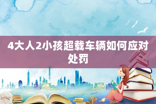4大人2小孩超載車輛如何應對處罰