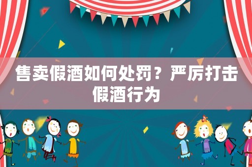 售賣假酒如何處罰？嚴厲打擊假酒行為