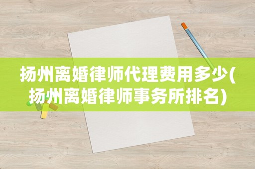 揚州離婚律師代理費用多少(揚州離婚律師事務所排名)