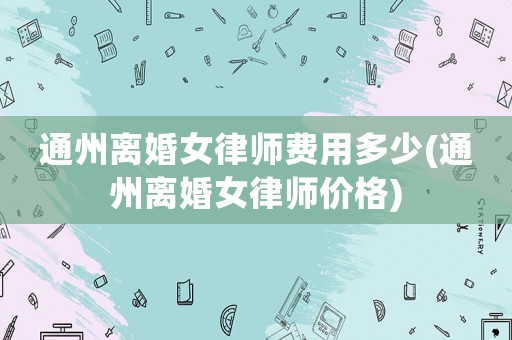 通州離婚女律師費用多少(通州離婚女律師價格)