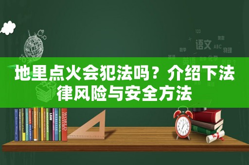 地里點火會犯法嗎？介紹下法律風險與安全方法