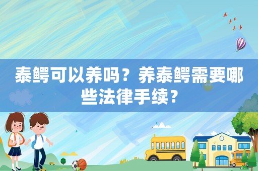泰鱷可以養嗎？養泰鱷需要哪些法律手續？