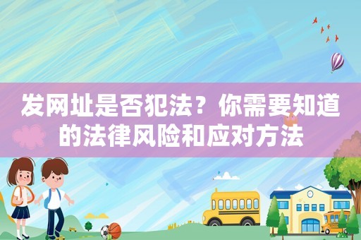發(fā)網(wǎng)址是否犯法？你需要知道的法律風(fēng)險和應(yīng)對方法