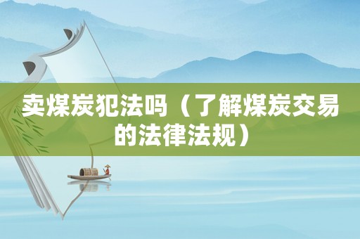 賣煤炭犯法嗎（了解煤炭交易的法律法規）