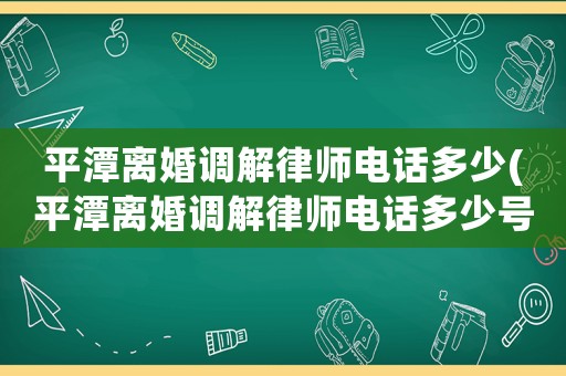 平潭離婚調解律師電話多少(平潭離婚調解律師電話多少號碼)