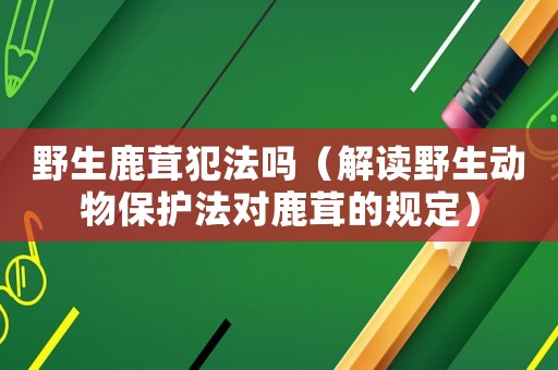 野生鹿茸犯法嗎（解讀野生動(dòng)物保護(hù)法對(duì)鹿茸的規(guī)定）