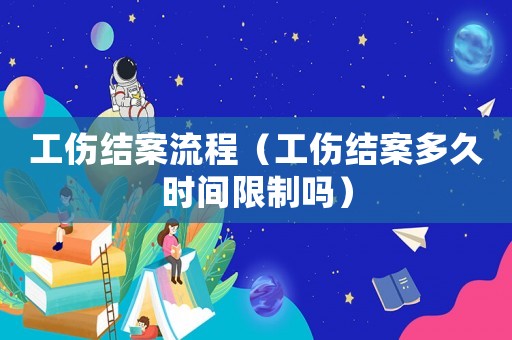 工傷結案流程（工傷結案多久時間限制嗎）