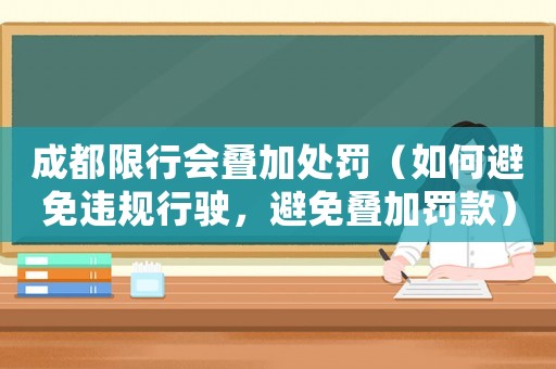 成都限行會疊加處罰（如何避免違規行駛，避免疊加罰款）