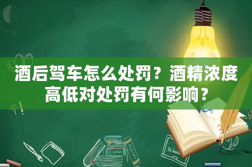 酒后駕車怎么處罰？酒精濃度高低對處罰有何影響？