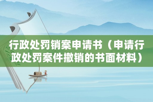 行政處罰銷案申請書（申請行政處罰案件撤銷的書面材料）