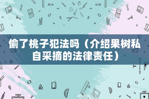 偷了桃子犯法嗎（介紹果樹私自采摘的法律責任）