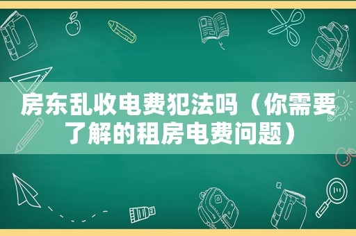 房東亂收電費犯法嗎（你需要了解的租房電費問題）