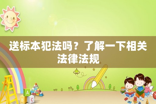 送標(biāo)本犯法嗎？了解一下相關(guān)法律法規(guī)