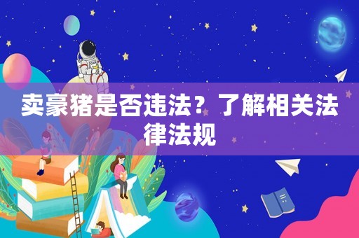 賣豪豬是否違法？了解相關法律法規