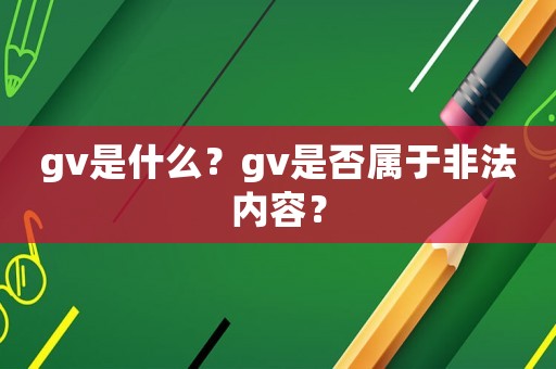 gv是什么？gv是否屬于非法內(nèi)容？