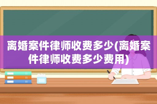離婚案件律師收費多少(離婚案件律師收費多少費用)
