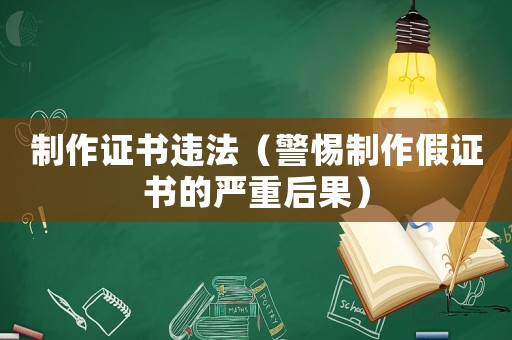 制作證書違法（警惕制作假證書的嚴(yán)重后果）