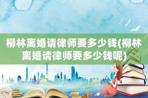 柳林離婚請律師要多少錢(柳林離婚請律師要多少錢呢)