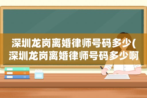 深圳龍崗離婚律師號碼多少(深圳龍崗離婚律師號碼多少啊)