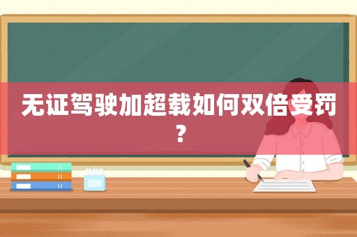 無證駕駛加超載如何雙倍受罰？