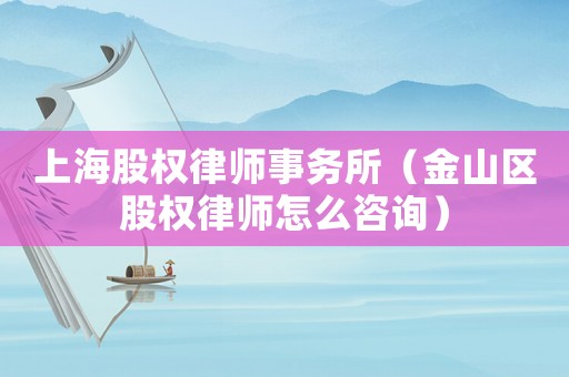 上海股權(quán)律師事務(wù)所（金山區(qū)股權(quán)律師怎么咨詢）
