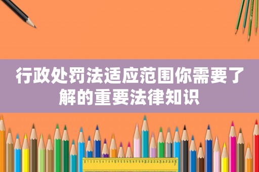 行政處罰法適應(yīng)范圍你需要了解的重要法律知識