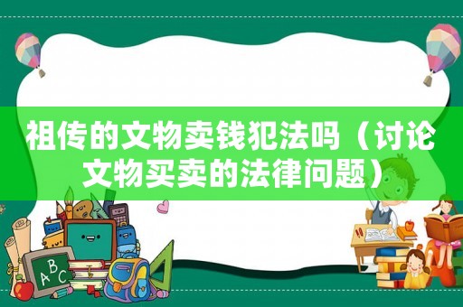 祖傳的文物賣錢犯法嗎（討論文物買賣的法律問題）