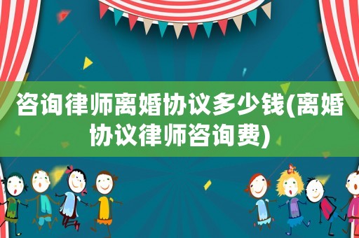 咨詢律師離婚協議多少錢(離婚協議律師咨詢費)
