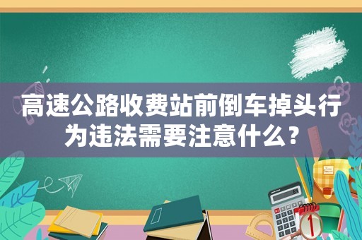 高速公路收費站前倒車掉頭行為違法需要注意什么？