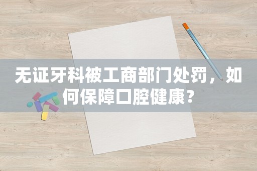 無證牙科被工商部門處罰，如何保障口腔健康？