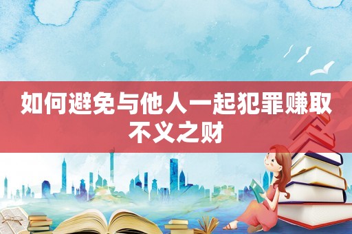如何避免與他人一起犯罪賺取不義之財